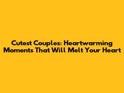 Cutest Couples: Heartwarming Moments That Will Melt Your Heart