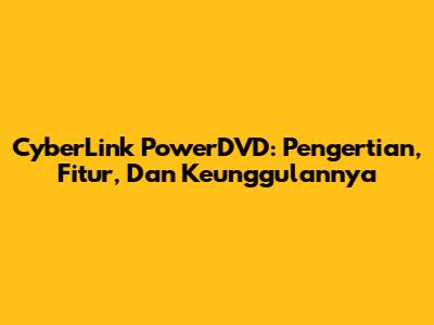 CyberLink PowerDVD: Pengertian, Fitur, Dan Keunggulannya
