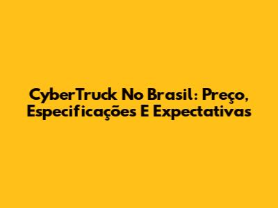 CyberTruck No Brasil: Preço, Especificações E Expectativas