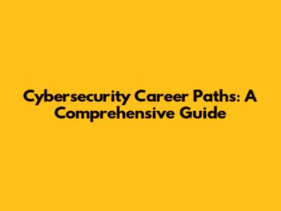 Cybersecurity Career Paths: A Comprehensive Guide