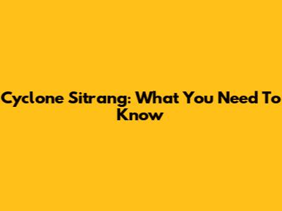 Cyclone Sitrang: What You Need To Know