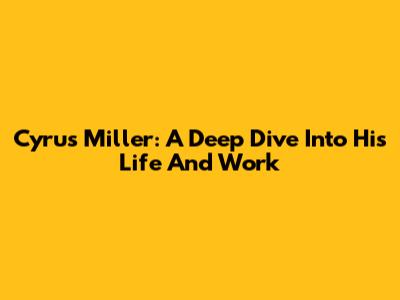 Cyrus Miller: A Deep Dive Into His Life And Work