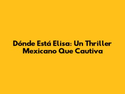 Dónde Está Elisa: Un Thriller Mexicano Que Cautiva