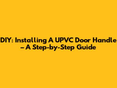 DIY: Installing A UPVC Door Handle – A Step-by-Step Guide