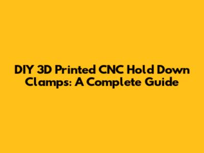 DIY 3D Printed CNC Hold Down Clamps: A Complete Guide