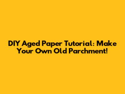 DIY Aged Paper Tutorial: Make Your Own Old Parchment!