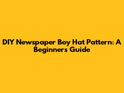 DIY Newspaper Boy Hat Pattern: A Beginner's Guide