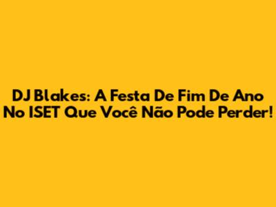 DJ Blakes: A Festa De Fim De Ano No ISET Que Você Não Pode Perder!