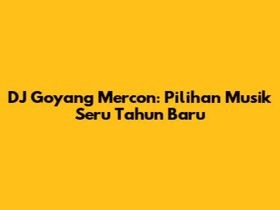 DJ Goyang Mercon: Pilihan Musik Seru Tahun Baru