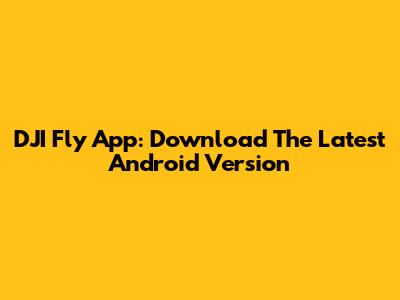 DJI Fly App: Download The Latest Android Version