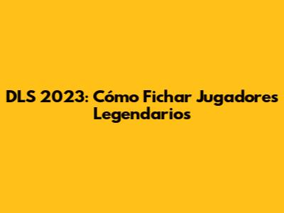 DLS 2023: Cómo Fichar Jugadores Legendarios