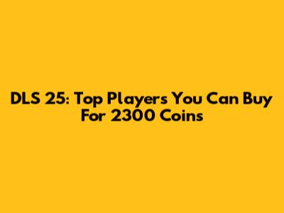 DLS 25: Top Players You Can Buy For 2300 Coins