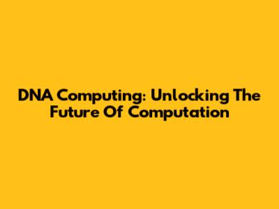 DNA Computing: Unlocking The Future Of Computation