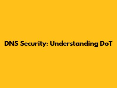 DNS Security: Understanding DoT