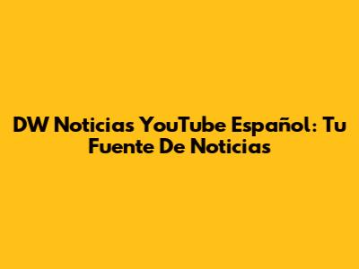DW Noticias YouTube Español: Tu Fuente De Noticias