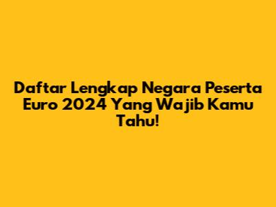 Daftar Lengkap Negara Peserta Euro 2024 Yang Wajib Kamu Tahu!