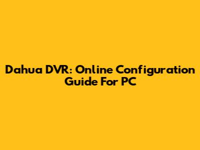 Dahua DVR: Online Configuration Guide For PC