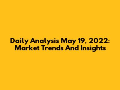 Daily Analysis May 19, 2022: Market Trends And Insights