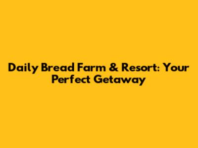 Daily Bread Farm & Resort: Your Perfect Getaway