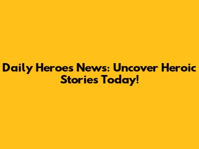 Daily Heroes News: Uncover Heroic Stories Today!