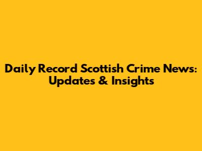 Daily Record Scottish Crime News: Updates & Insights