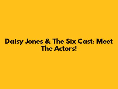 Daisy Jones & The Six Cast: Meet The Actors!