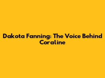 Dakota Fanning: The Voice Behind Coraline