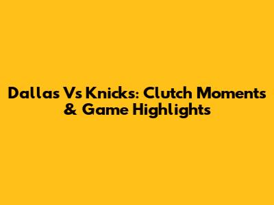 Dallas Vs Knicks: Clutch Moments & Game Highlights