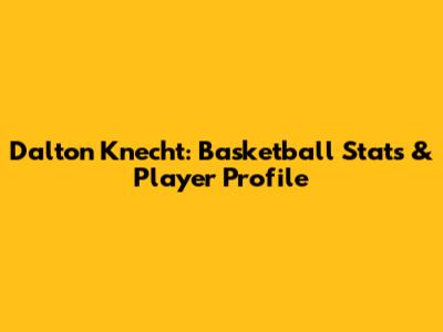 Dalton Knecht: Basketball Stats & Player Profile