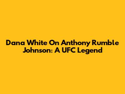 Dana White On Anthony 'Rumble' Johnson: A UFC Legend