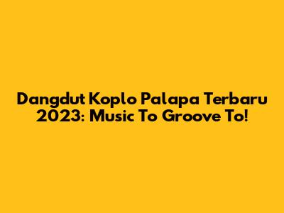 Dangdut Koplo Palapa Terbaru 2023: Music To Groove To!