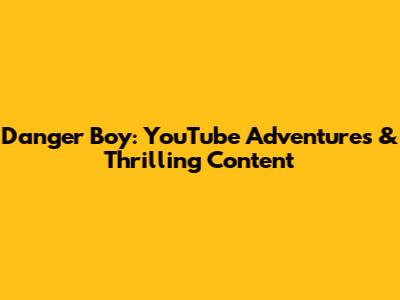 Danger Boy: YouTube Adventures & Thrilling Content