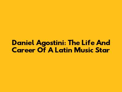 Daniel Agostini: The Life And Career Of A Latin Music Star