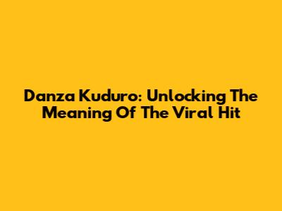 Danza Kuduro: Unlocking The Meaning Of The Viral Hit