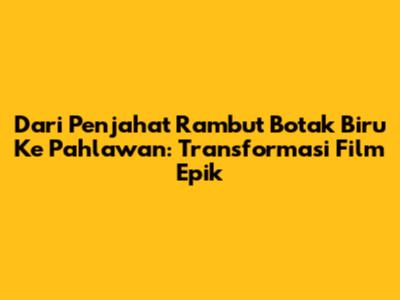 Dari Penjahat Rambut Botak Biru Ke Pahlawan: Transformasi Film Epik