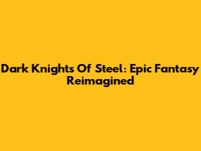 Dark Knights Of Steel: Epic Fantasy Reimagined