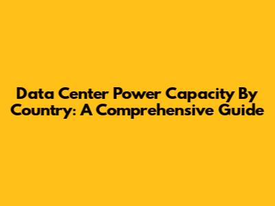 Data Center Power Capacity By Country: A Comprehensive Guide