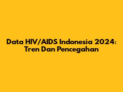 Data HIV/AIDS Indonesia 2024: Tren Dan Pencegahan