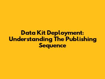 Data Kit Deployment: Understanding The Publishing Sequence