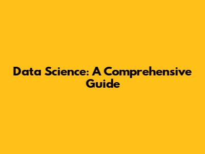 Data Science: A Comprehensive Guide