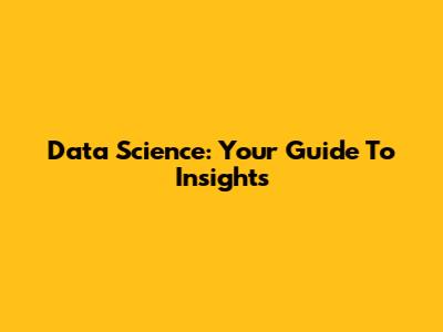 Data Science: Your Guide To Insights