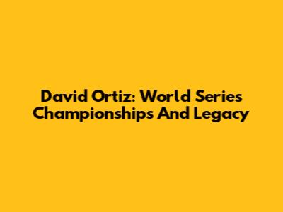 David Ortiz: World Series Championships And Legacy