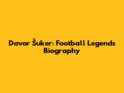 Davor Šuker: Football Legend's Biography