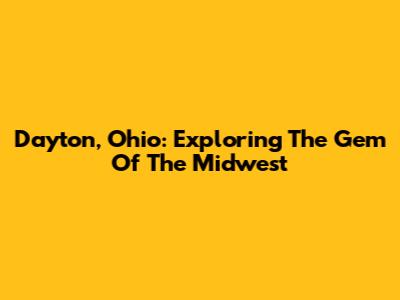 Dayton, Ohio: Exploring The Gem Of The Midwest