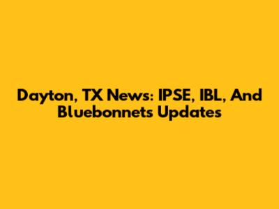 Dayton, TX News: IPSE, IBL, And Bluebonnets Updates