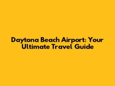 Daytona Beach Airport: Your Ultimate Travel Guide