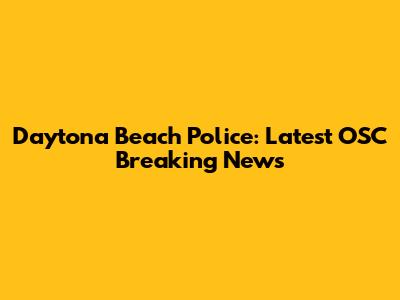 Daytona Beach Police: Latest OSC Breaking News