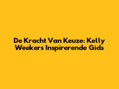 De Kracht Van Keuze: Kelly Weekers' Inspirerende Gids