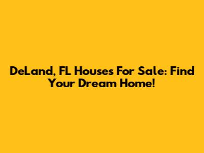 DeLand, FL Houses For Sale: Find Your Dream Home!