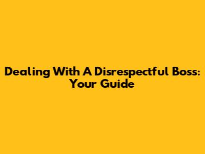 Dealing With A Disrespectful Boss: Your Guide